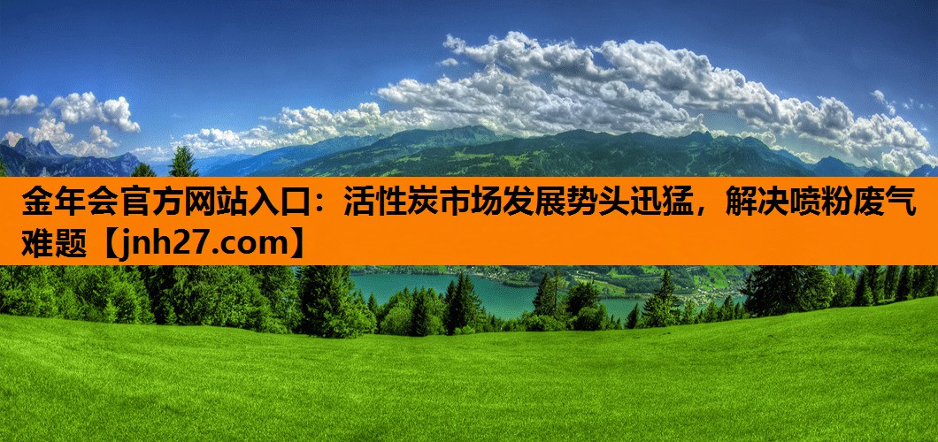 金年会官方网站入口：活性炭市场发展势头迅猛，解决喷粉废气难题