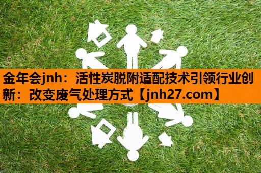 金年会jnh：活性炭脱附适配技术引领行业创新：改变废气处理方式