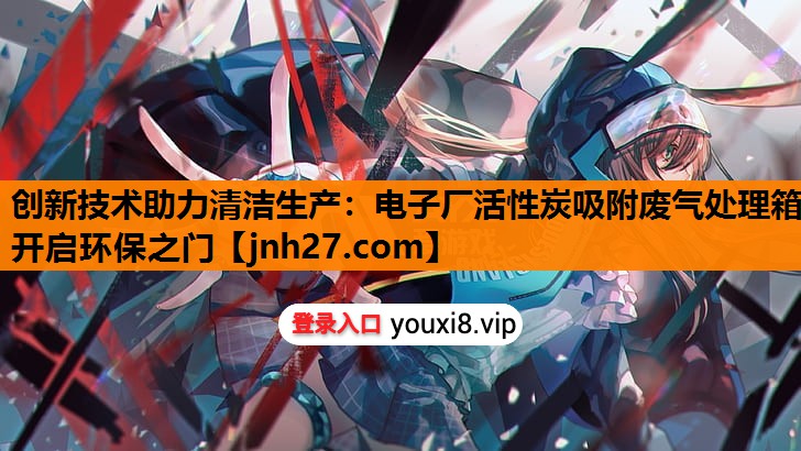 创新技术助力清洁生产：电子厂活性炭吸附废气处理箱开启环保之门