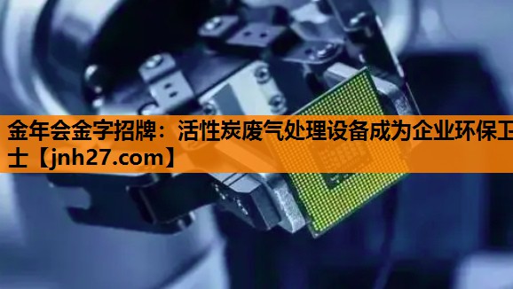 金年会金字招牌：活性炭废气处理设备成为企业环保卫士