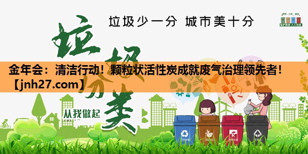 金年会：清洁行动！颗粒状活性炭成就废气治理领先者！