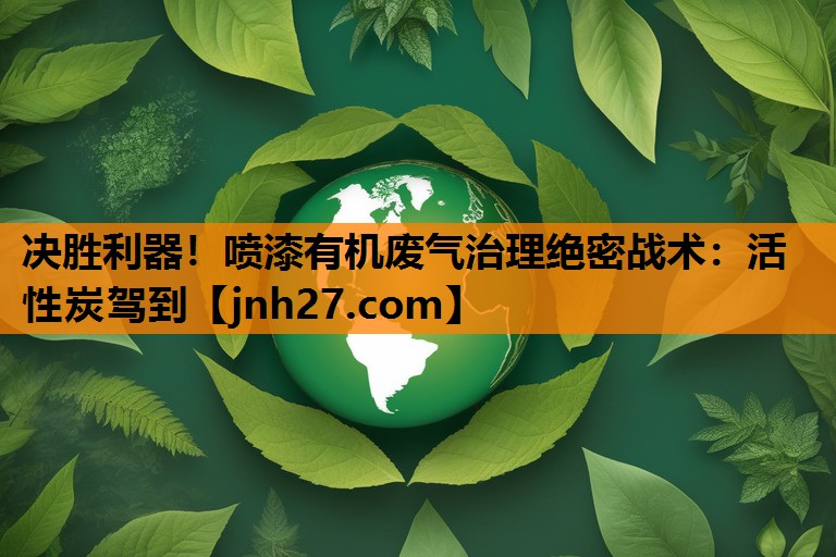 决胜利器！喷漆有机废气治理绝密战术：活性炭驾到