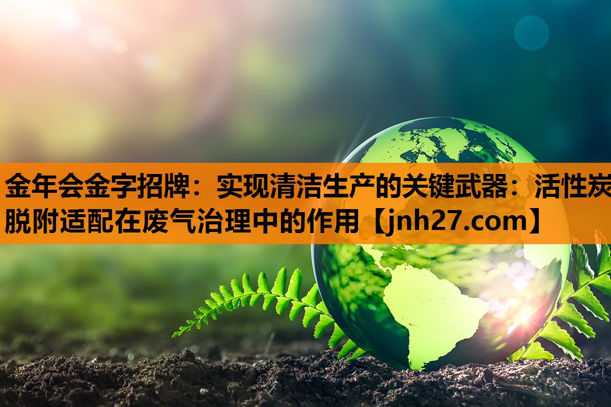 金年会金字招牌：实现清洁生产的关键武器：活性炭脱附适配在废气治理中的作用