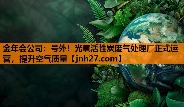 金年会公司：号外！光氧活性炭废气处理厂正式运营，提升空气质量