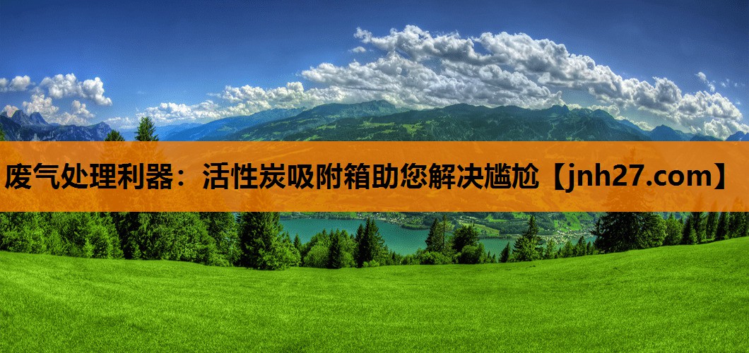 废气处理利器：活性炭吸附箱助您解决尴尬