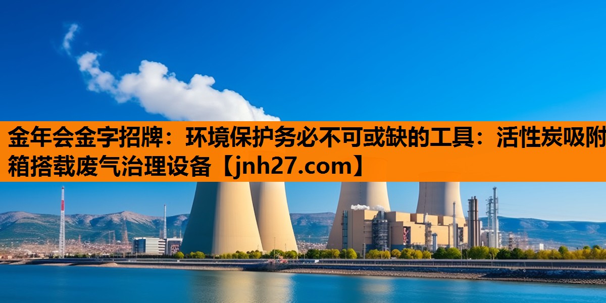 金年会金字招牌：环境保护务必不可或缺的工具：活性炭吸附箱搭载废气治理设备