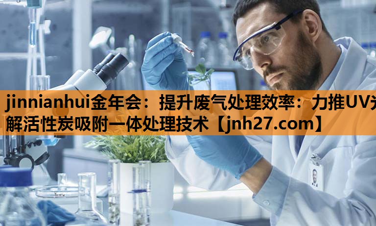 <strong>jinnianhui金年会：提升废气处理效率：力推UV光解活性炭吸附一体处理技术</strong>