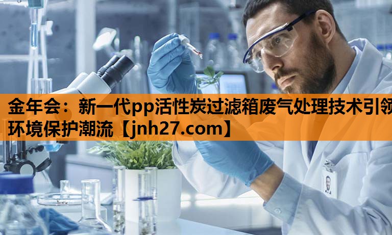 <strong>金年会：新一代pp活性炭过滤箱废气处理技术引领环境保护潮流</strong>