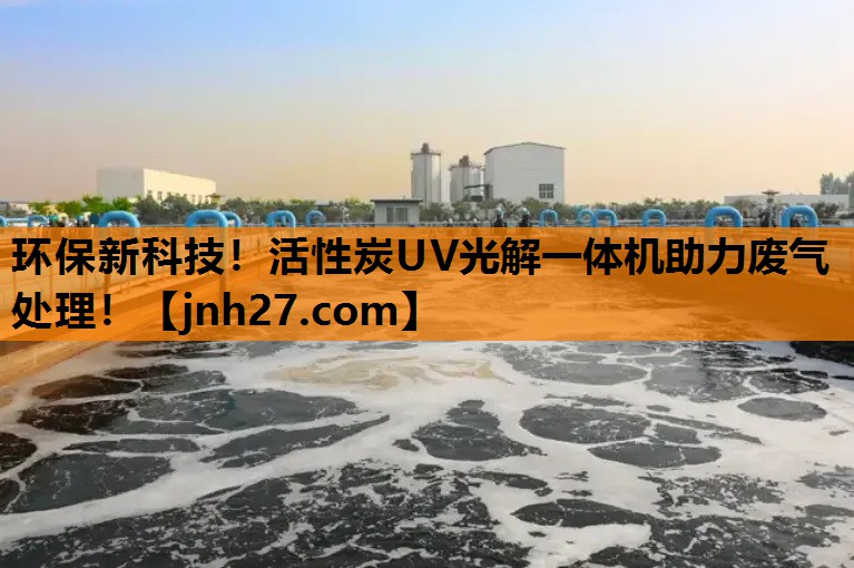 环保新科技！活性炭UV光解一体机助力废气处理！