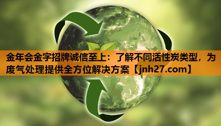 <strong>金年会金字招牌诚信至上：了解不同活性炭类型，为废气处理提供全方位解决方案</strong>