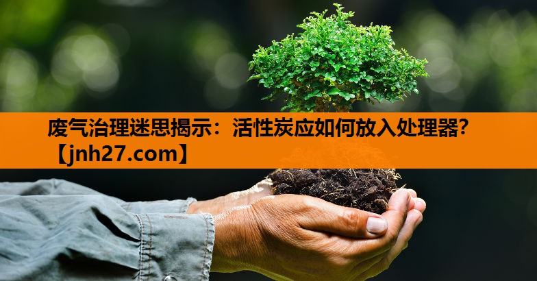 废气治理迷思揭示：活性炭应如何放入处理器？