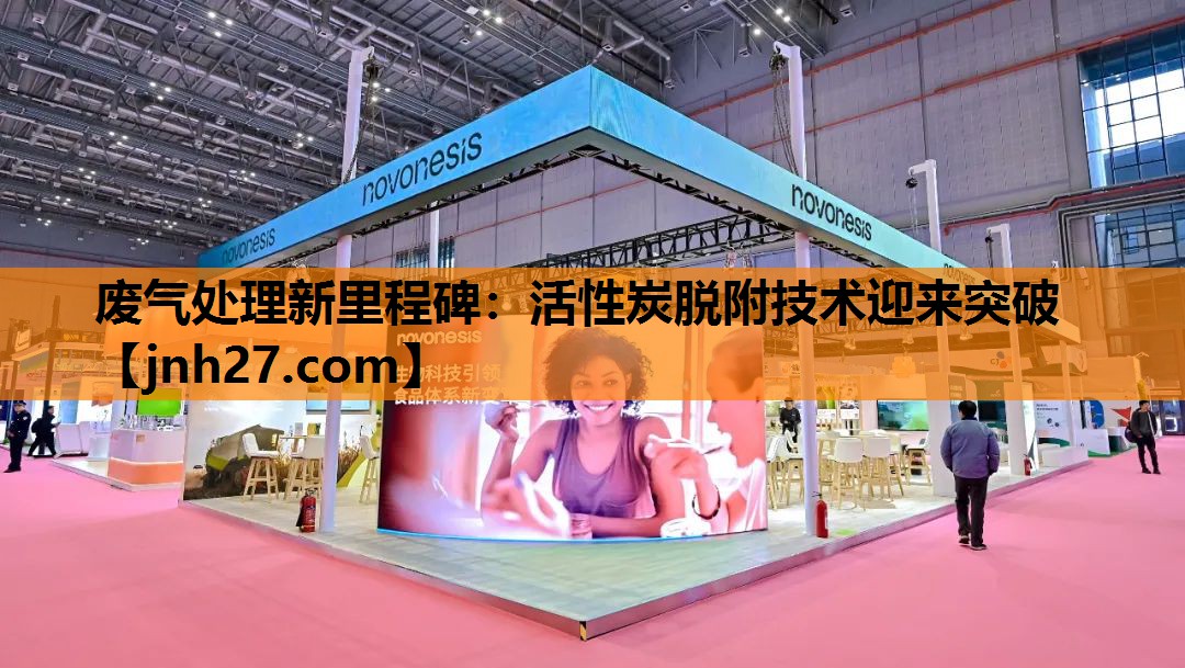 废气处理新里程碑：活性炭脱附技术迎来突破