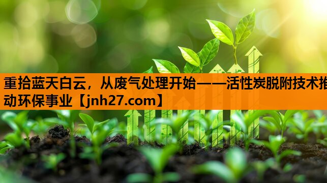 <strong>重拾蓝天白云，从废气处理开始——活性炭脱附技术推动环保事业</strong>