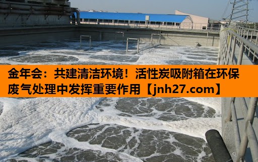 金年会：共建清洁环境！活性炭吸附箱在环保废气处理中发挥重要作用