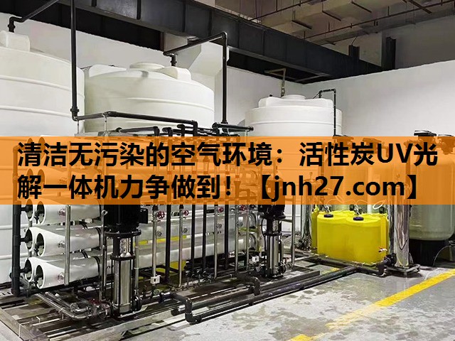 清洁无污染的空气环境：活性炭UV光解一体机力争做到！