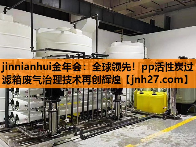 jinnianhui金年会：全球领先！pp活性炭过滤箱废气治理技术再创辉煌