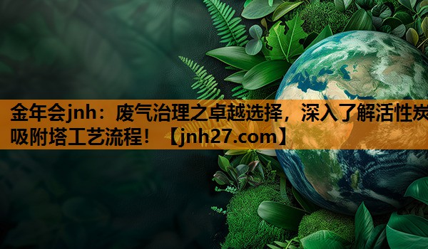 废气治理之卓越选择，深入了解活性炭吸附塔工艺流程！