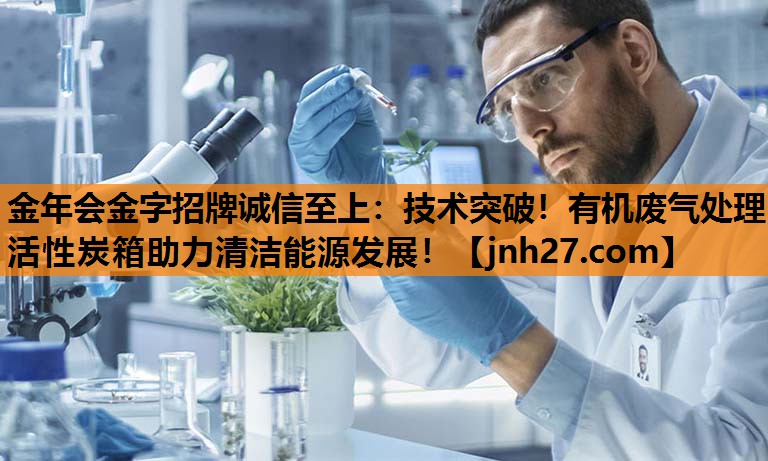 技术突破！有机废气处理活性炭箱助力清洁能源发展！