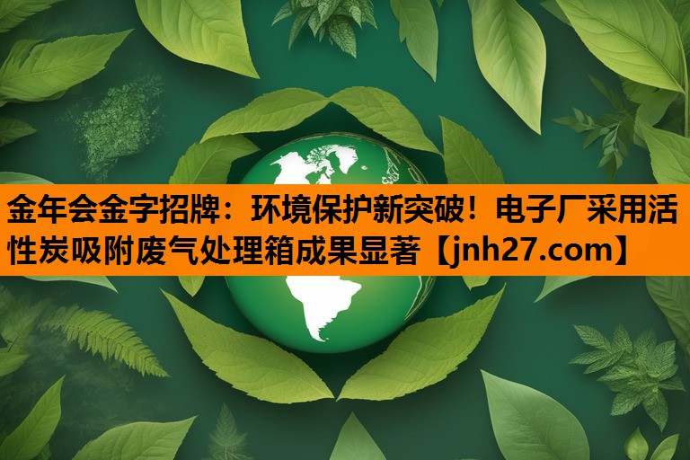 环境保护新突破！电子厂采用活性炭吸附废气处理箱成果显著