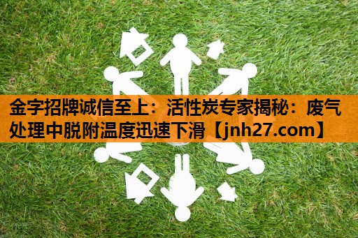活性炭专家揭秘：废气处理中脱附温度迅速下滑