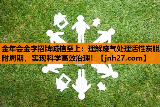 理解废气处理活性炭脱附周期，实现科学高效治理！