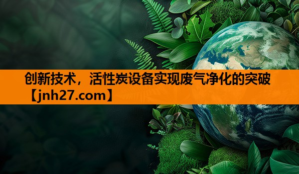 创新技术，活性炭设备实现废气净化的突破