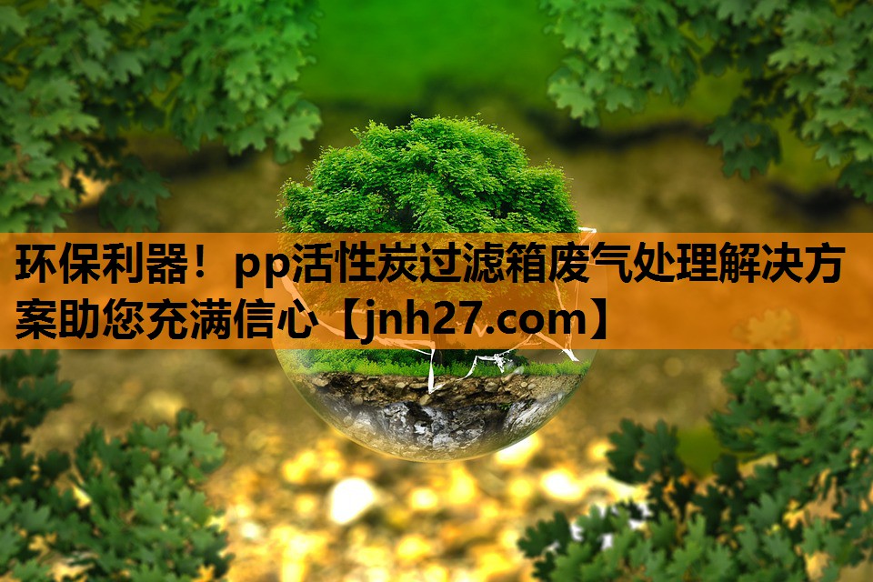 环保利器！pp活性炭过滤箱废气处理解决方案助您充满信心