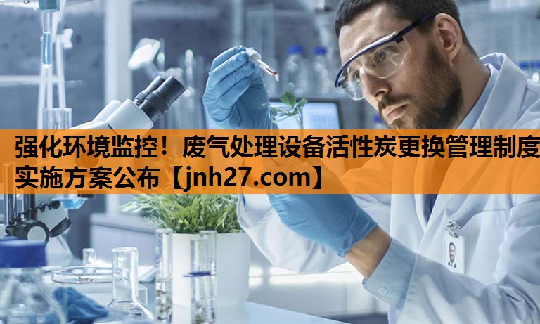 强化环境监控！废气处理设备活性炭更换管理制度实施方案公布