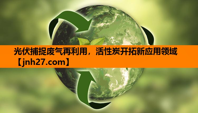 光伏捕捉废气再利用，活性炭开拓新应用领域