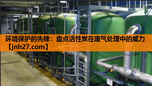 环境保护的先锋：盘点活性炭在废气处理中的威力