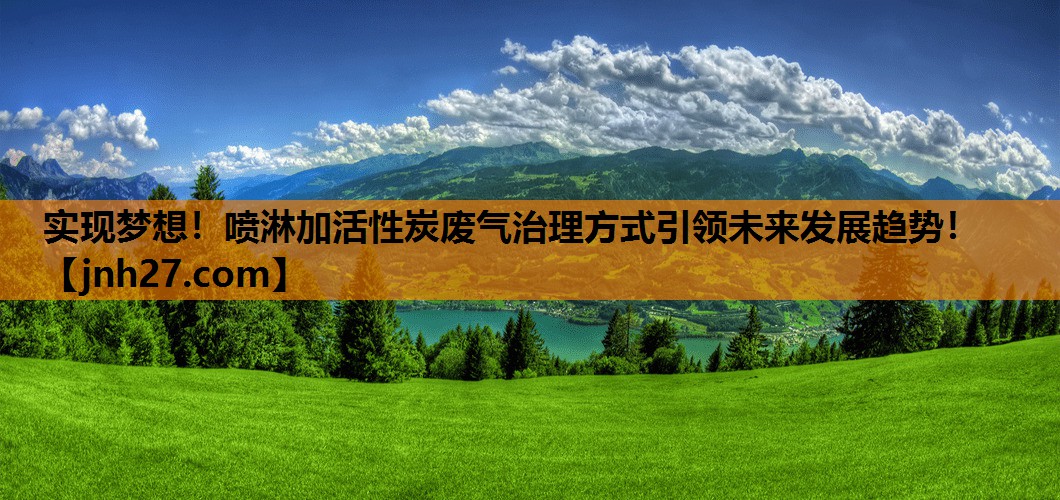 实现梦想！喷淋加活性炭废气治理方式引领未来发展趋势！