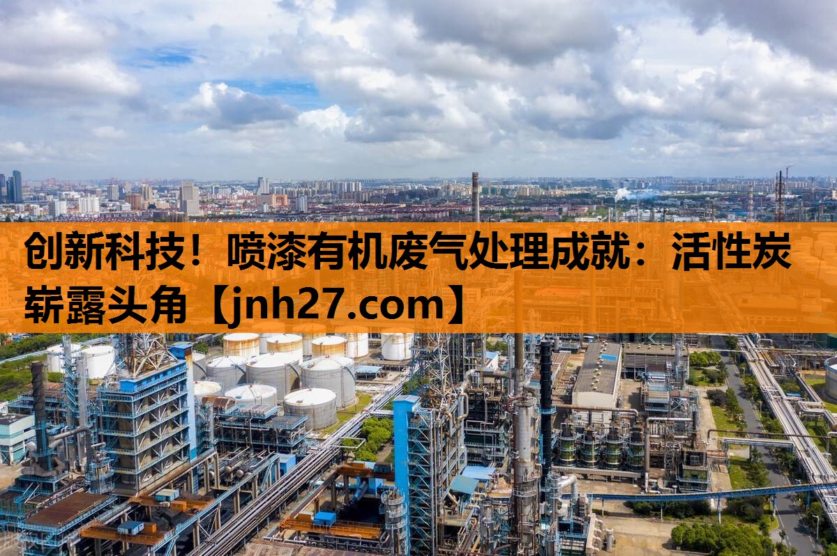 创新科技！喷漆有机废气处理成就：活性炭崭露头角