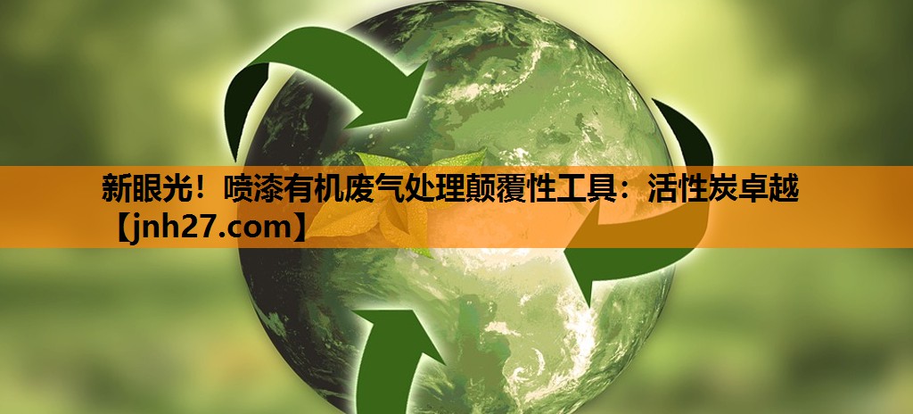 新眼光！喷漆有机废气处理颠覆性工具：活性炭卓越