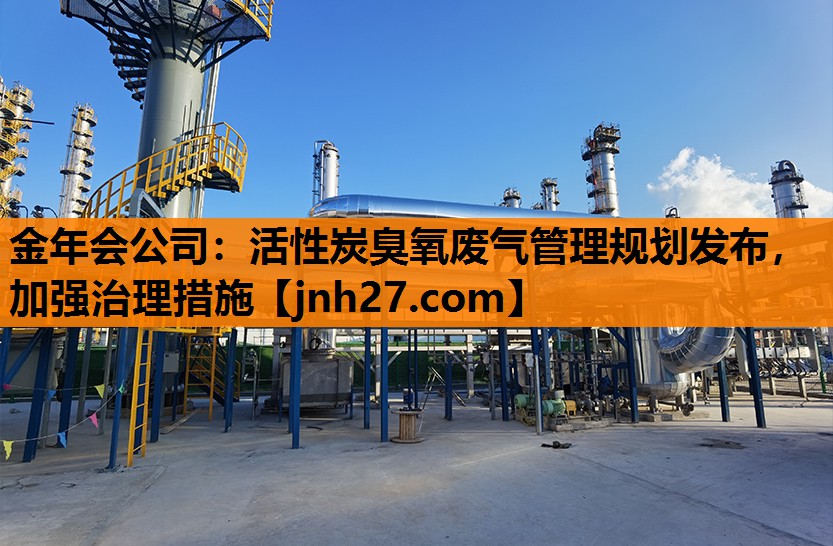 金年会公司：活性炭臭氧废气管理规划发布，加强治理措施