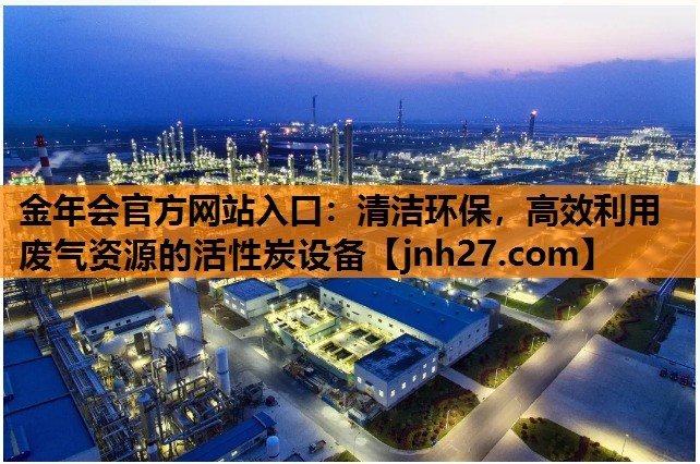 金年会官方网站入口：清洁环保，高效利用废气资源的活性炭设备