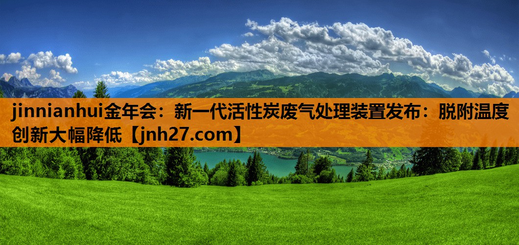 jinnianhui金年会：新一代活性炭废气处理装置发布：脱附温度创新大幅降低