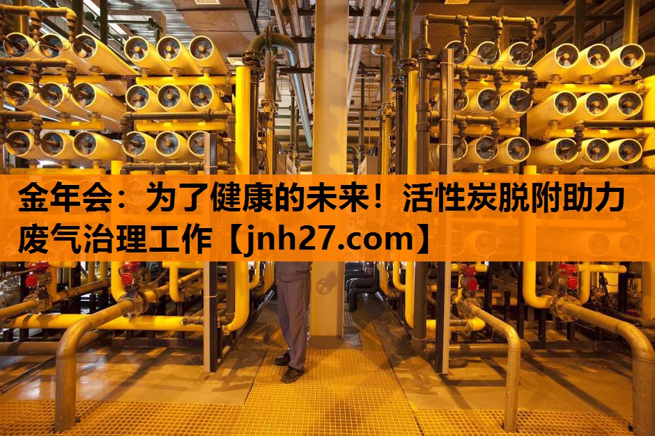 金年会：为了健康的未来！活性炭脱附助力废气治理工作
