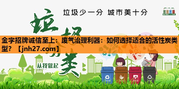 <strong>金字招牌诚信至上：废气治理利器：如何选择适合的活性炭类型？</strong>