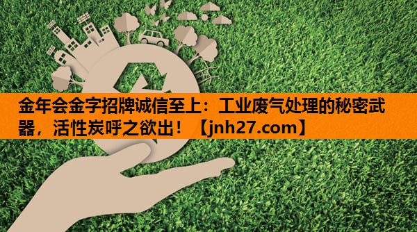 工业废气处理的秘密武器，活性炭呼之欲出！