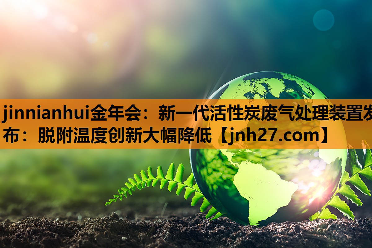 新一代活性炭废气处理装置发布：脱附温度创新大幅降低