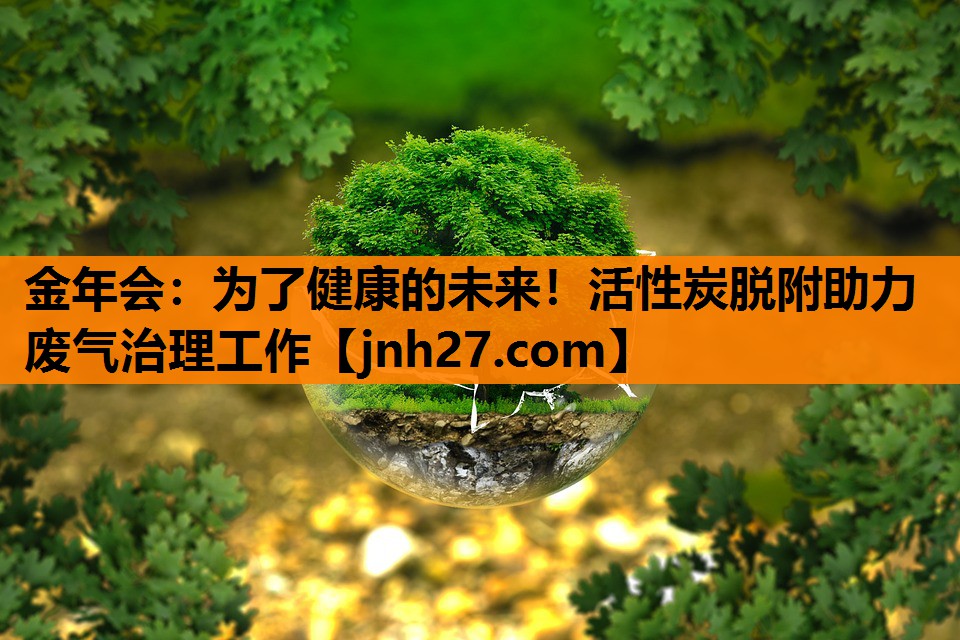 为了健康的未来！活性炭脱附助力废气治理工作